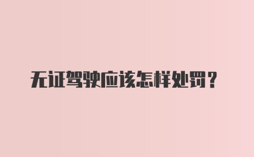 无证驾驶应该怎样处罚？