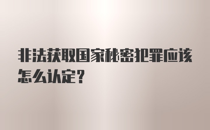 非法获取国家秘密犯罪应该怎么认定?