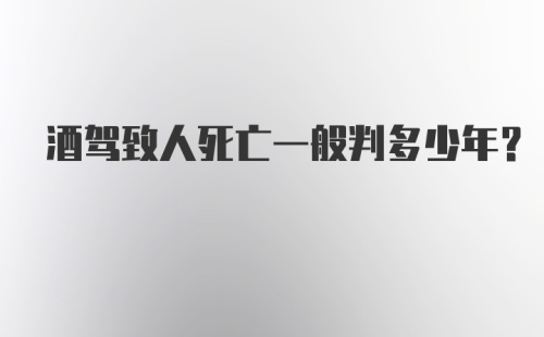 酒驾致人死亡一般判多少年?