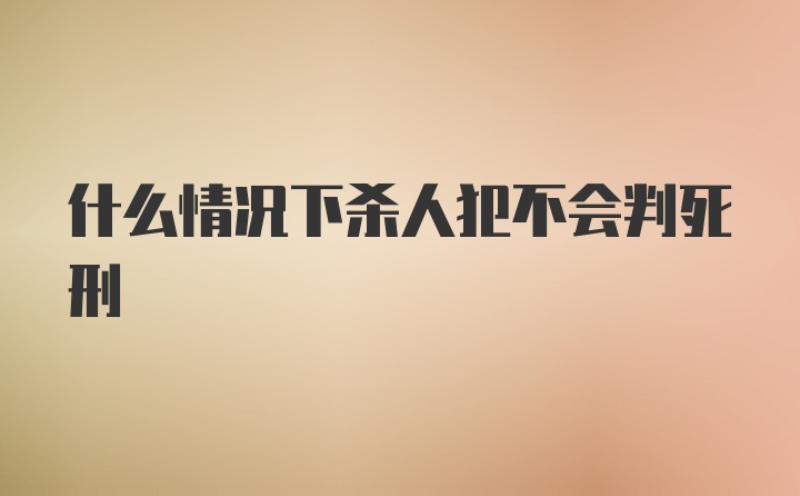 什么情况下杀人犯不会判死刑