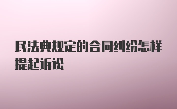 民法典规定的合同纠纷怎样提起诉讼