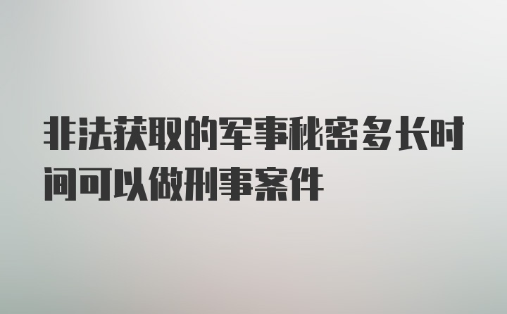 非法获取的军事秘密多长时间可以做刑事案件