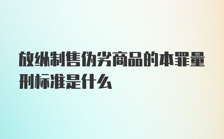 放纵制售伪劣商品的本罪量刑标准是什么