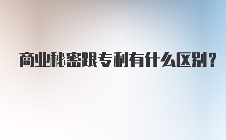 商业秘密跟专利有什么区别？