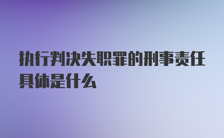 执行判决失职罪的刑事责任具体是什么