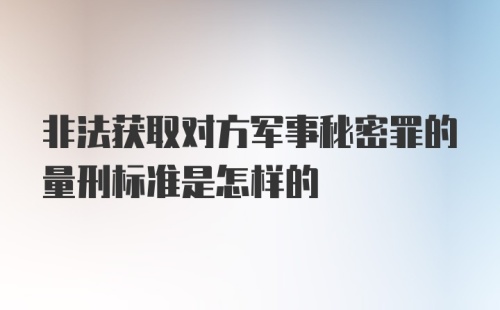 非法获取对方军事秘密罪的量刑标准是怎样的