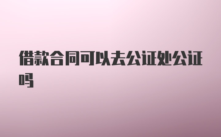 借款合同可以去公证处公证吗