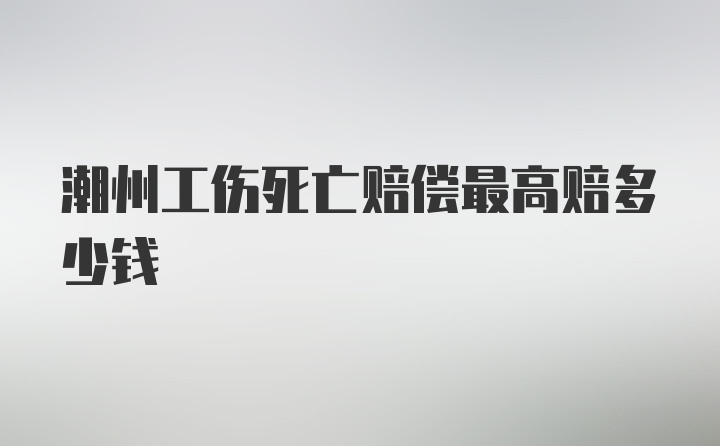 潮州工伤死亡赔偿最高赔多少钱