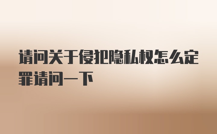 请问关于侵犯隐私权怎么定罪请问一下