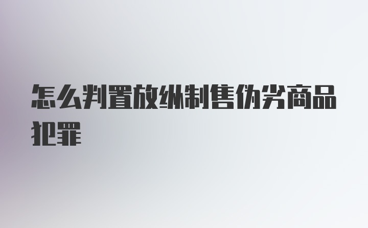 怎么判置放纵制售伪劣商品犯罪