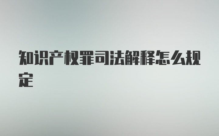 知识产权罪司法解释怎么规定