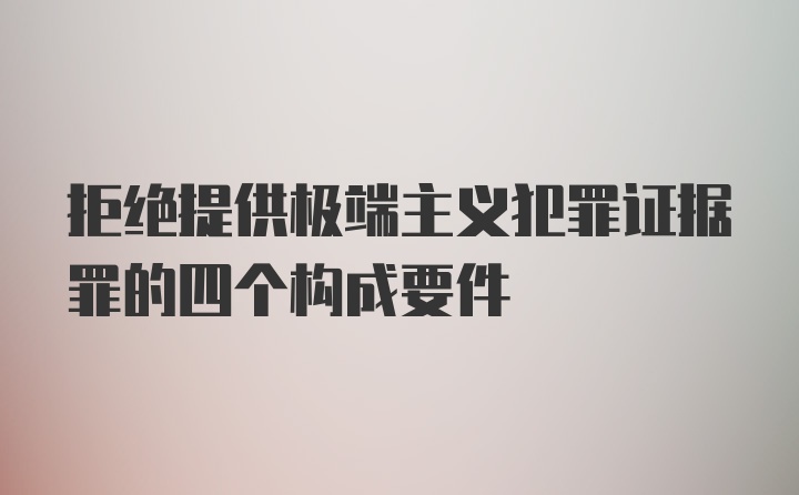 拒绝提供极端主义犯罪证据罪的四个构成要件