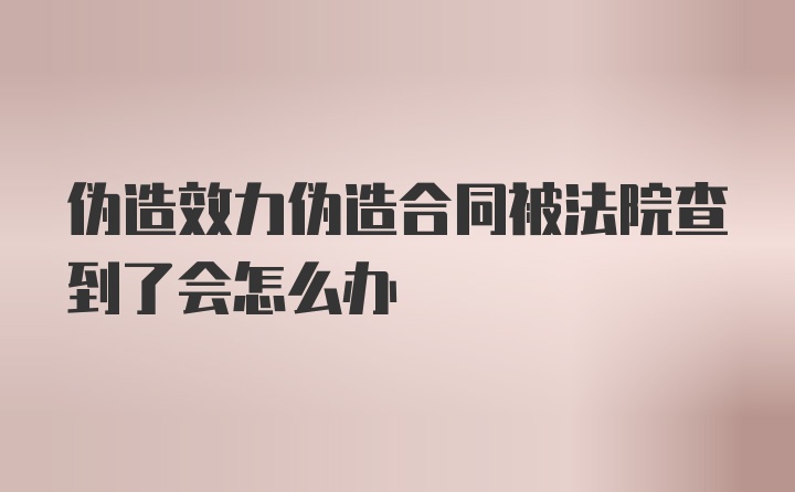 伪造效力伪造合同被法院查到了会怎么办