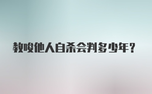 教唆他人自杀会判多少年?