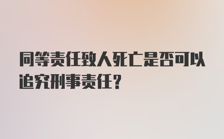 同等责任致人死亡是否可以追究刑事责任？