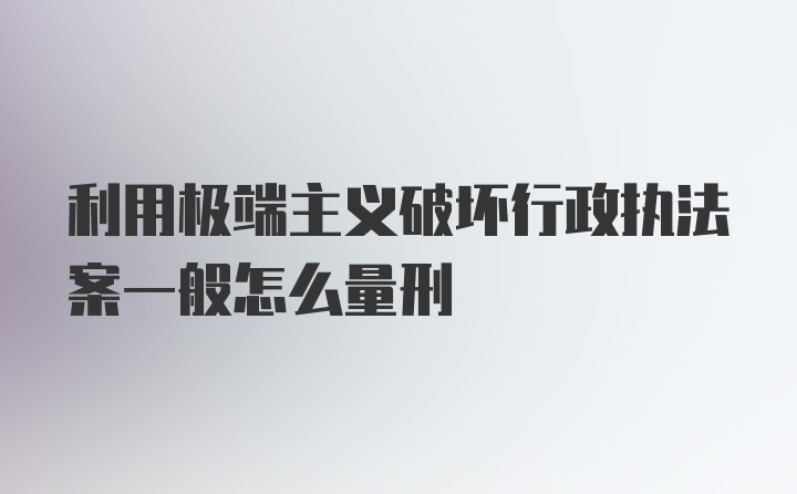 利用极端主义破坏行政执法案一般怎么量刑