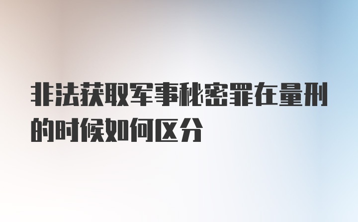 非法获取军事秘密罪在量刑的时候如何区分