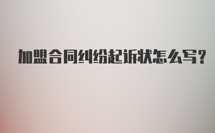 加盟合同纠纷起诉状怎么写？