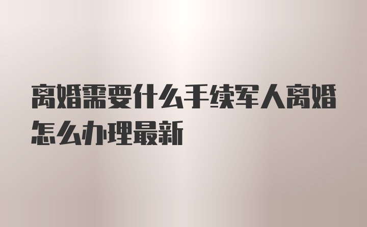 离婚需要什么手续军人离婚怎么办理最新