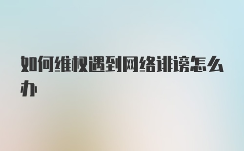 如何维权遇到网络诽谤怎么办