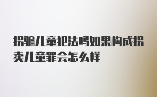 拐骗儿童犯法吗如果构成拐卖儿童罪会怎么样