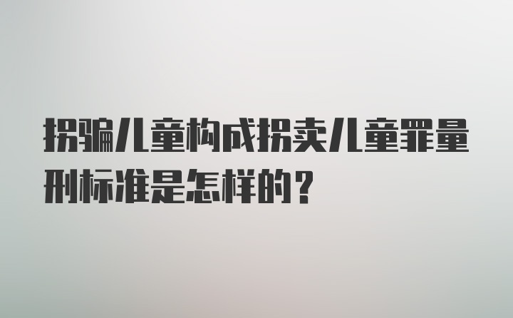 拐骗儿童构成拐卖儿童罪量刑标准是怎样的？