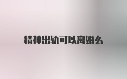 精神出轨可以离婚么