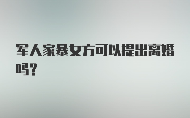 军人家暴女方可以提出离婚吗？