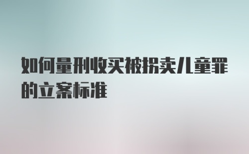 如何量刑收买被拐卖儿童罪的立案标准