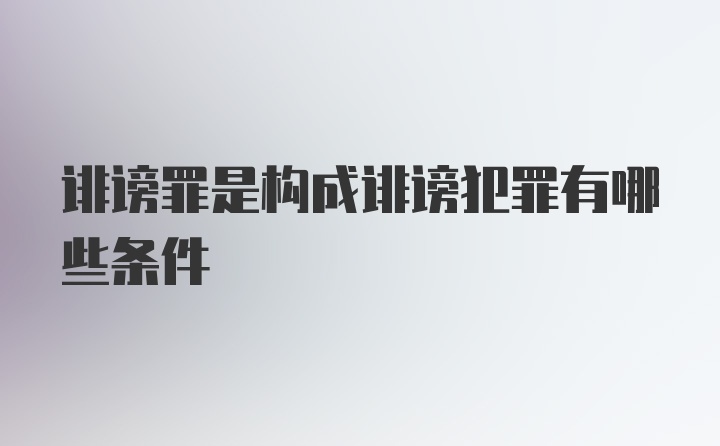 诽谤罪是构成诽谤犯罪有哪些条件