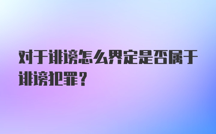 对于诽谤怎么界定是否属于诽谤犯罪？