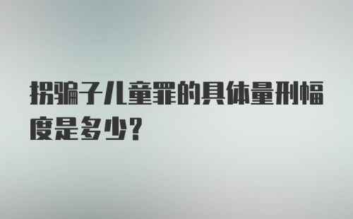 拐骗子儿童罪的具体量刑幅度是多少？