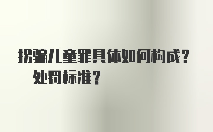 拐骗儿童罪具体如何构成? 处罚标准？