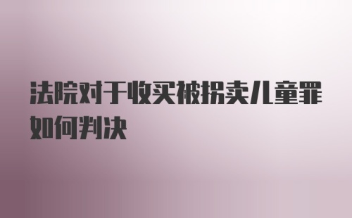 法院对于收买被拐卖儿童罪如何判决