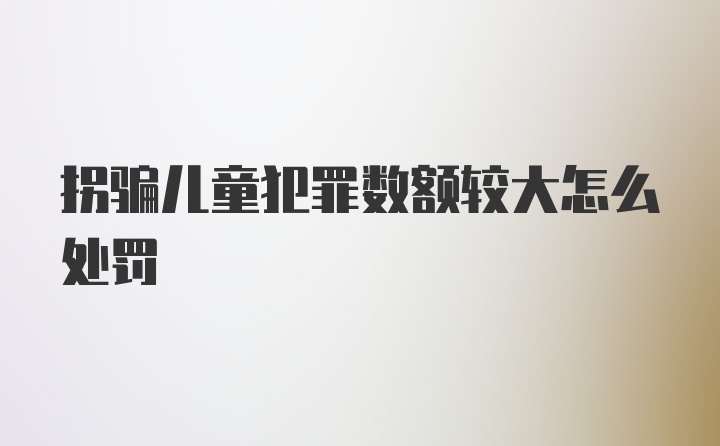 拐骗儿童犯罪数额较大怎么处罚