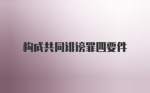 构成共同诽谤罪四要件