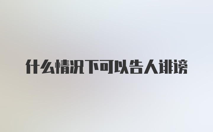 什么情况下可以告人诽谤