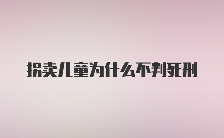 拐卖儿童为什么不判死刑