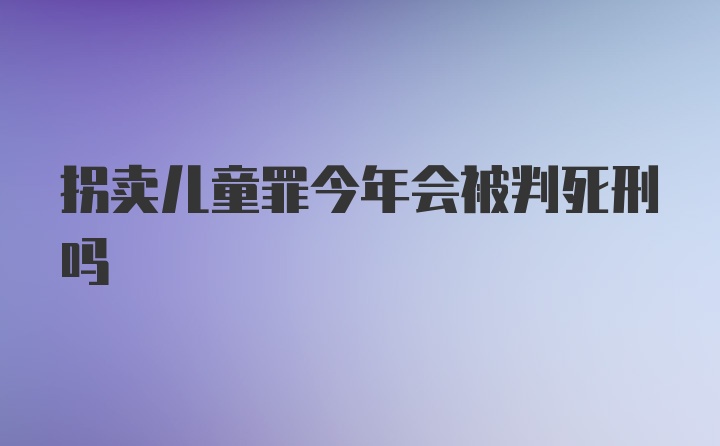 拐卖儿童罪今年会被判死刑吗