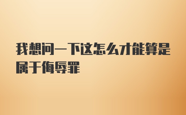 我想问一下这怎么才能算是属于侮辱罪