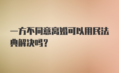 一方不同意离婚可以用民法典解决吗?