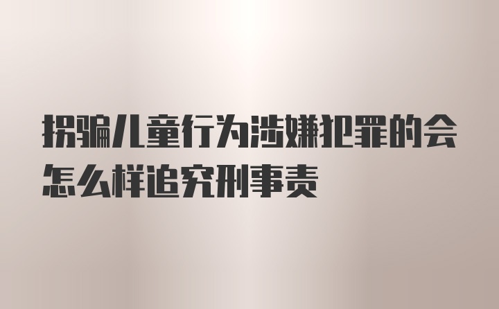 拐骗儿童行为涉嫌犯罪的会怎么样追究刑事责