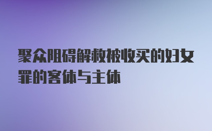 聚众阻碍解救被收买的妇女罪的客体与主体