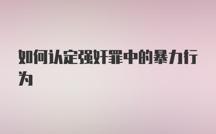 如何认定强奸罪中的暴力行为