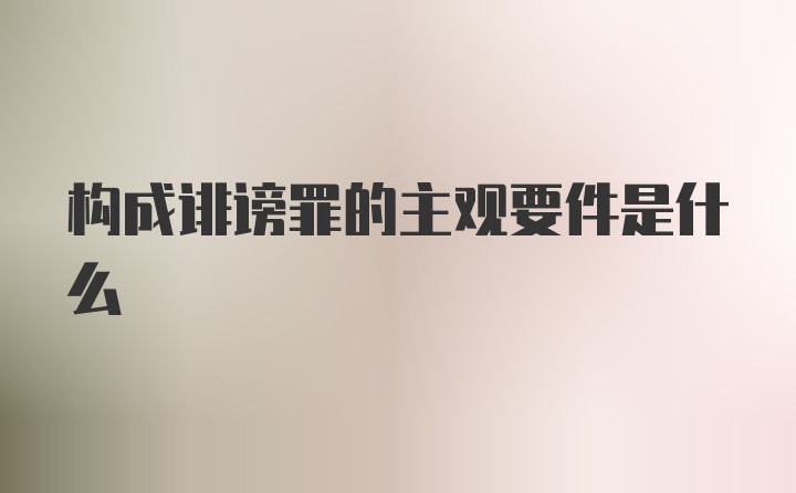 构成诽谤罪的主观要件是什么