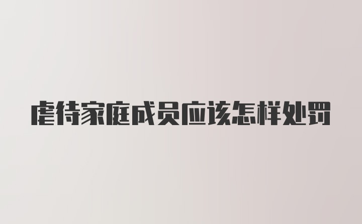 虐待家庭成员应该怎样处罚