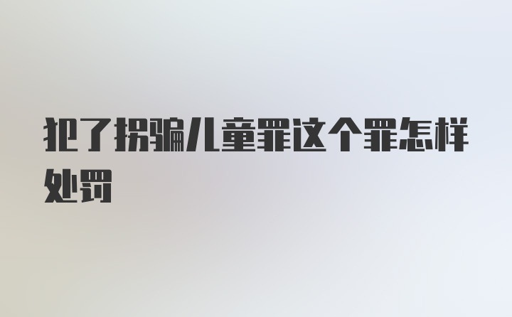 犯了拐骗儿童罪这个罪怎样处罚