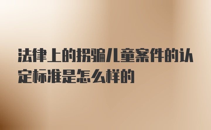 法律上的拐骗儿童案件的认定标准是怎么样的