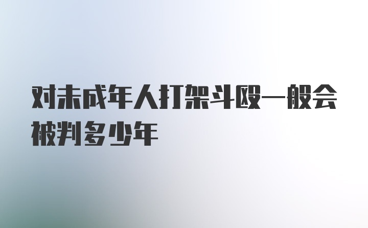 对未成年人打架斗殴一般会被判多少年