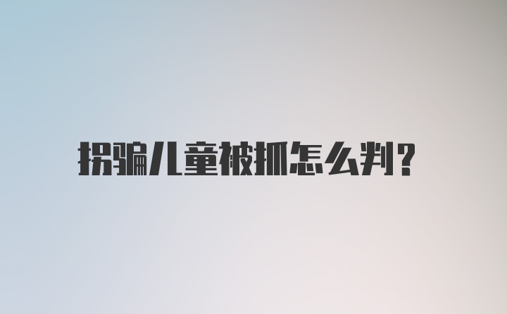 拐骗儿童被抓怎么判？